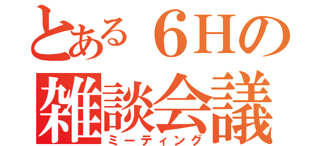 とある６Ｈの雑談会議（ミーティング）