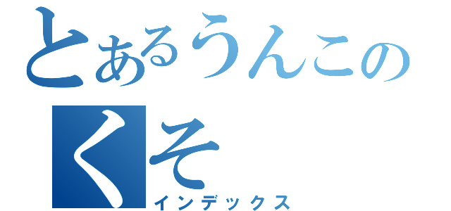 とあるうんこのくそ（インデックス）