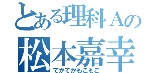 とある理科Ａの松本嘉幸（てかてかもこもこ）