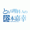 とある理科Ａの松本嘉幸（てかてかもこもこ）