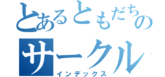 とあるともだちのサークル（インデックス）