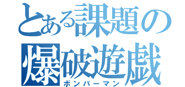 とある課題の爆破遊戯（ボンバーマン）