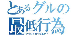 とあるグルの最低行為（アラシトカワラエナイ）