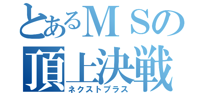 とあるＭＳの頂上決戦（ネクストプラス）