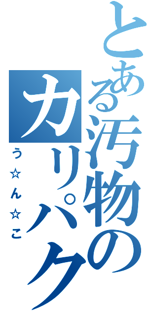 とある汚物のカリパク（う☆ん☆こ）