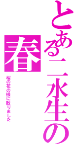 とある二水生の春（桜の花の様に散りました）