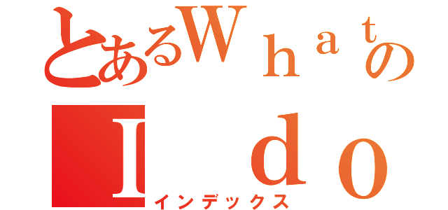 とあるＷｈａｔ ａｍのＩ ｄｏｉｎｇ（インデックス）