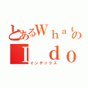 とあるＷｈａｔ ａｍのＩ ｄｏｉｎｇ（インデックス）