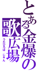 とある金爆の歌広場　淳（うたひろば　じゅん）