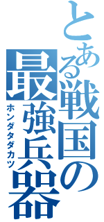 とある戦国の最強兵器（ホンダタダカツ）