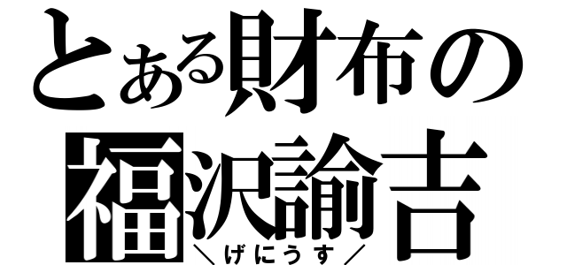 とある財布の福沢諭吉（＼げにうす／）