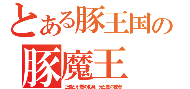 とある豚王国の豚魔王（正義と邪悪の化身、光と闇の使者）