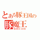 とある豚王国の豚魔王（正義と邪悪の化身、光と闇の使者）