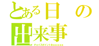 とある日の出来事（チョイスポイントおぉぉぉぉぉ）