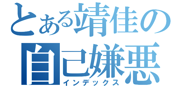 とある靖佳の自己嫌悪（インデックス）