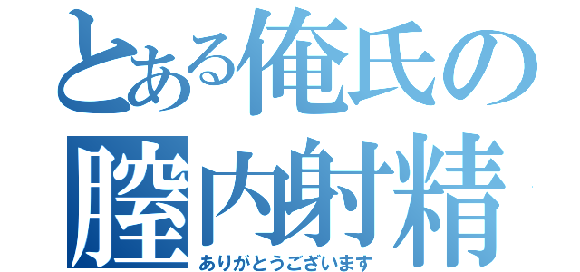 とある俺氏の膣内射精感謝（ありがとうございます）