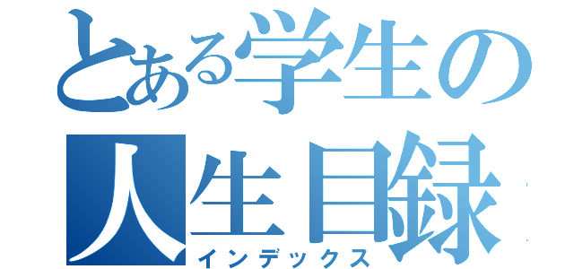 とある学生の人生目録（インデックス）