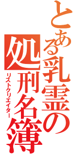 とある乳霊の処刑名簿（リストクリエイター）