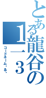 とある龍谷の１一３（コードネーム◦る◦）