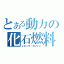 とある動力の化石燃料（レギュラーガソリン）