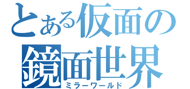 とある仮面の鏡面世界（ミラーワールド）