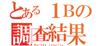 とある１Ｂの調査結果（Ｓｕｒｖｅｙ ｒｅｓｕｌｔｓ）