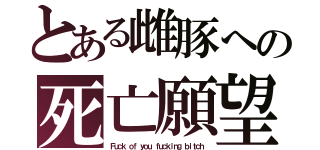 とある雌豚への死亡願望（Ｆｕｃｋ ｏｆ ｙｏｕ ｆｕｃｋｉｎｇ ｂｉｔｃｈ）