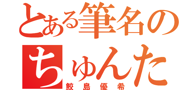 とある筆名のちゅんたん（鮫島優希）