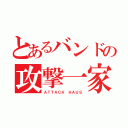 とあるバンドの攻撃一家（ＡＴＴＡＣＫ ＨＡＵＳ）