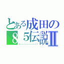 とある成田の８５伝説Ⅱ（ク～～～～～～～～～～！！）