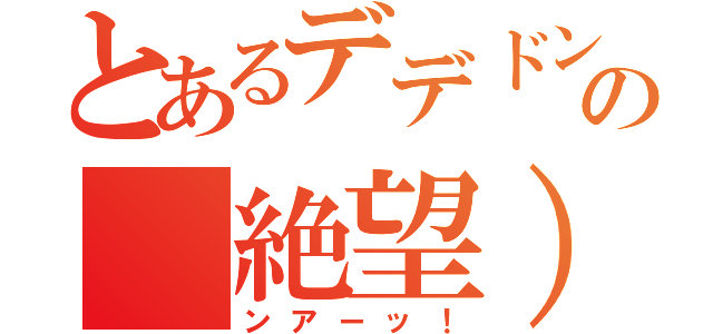 とあるデデドン！の（絶望）（ンアーッ！）