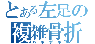 とある左足の複雑骨折（バキボキ）