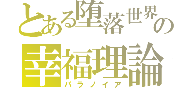 とある堕落世界の幸福理論（パラノイア）