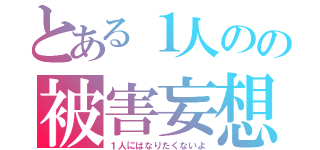 とある１人のの被害妄想（１人にはなりたくないよ）