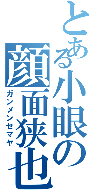 とある小眼の顔面狭也（ガンメンセマヤ）