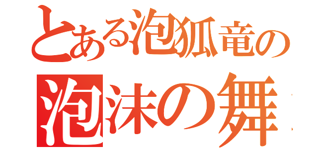 とある泡狐竜の泡沫の舞（）