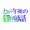 とある午後の集団通話（ただいま通話中）