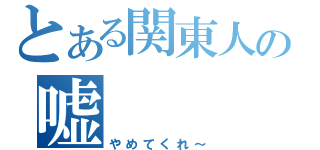 とある関東人の嘘（やめてくれ～）