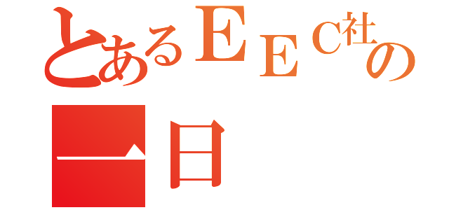 とあるＥＥＣ社員の一日（）