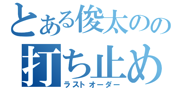 とある俊太のの打ち止め（ラストオーダー）