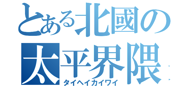 とある北國の太平界隈（タイヘイカイワイ）