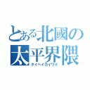 とある北國の太平界隈（タイヘイカイワイ）