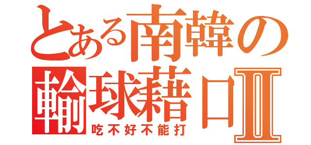 とある南韓の輸球藉口Ⅱ（吃不好不能打）