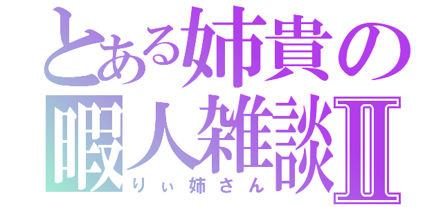 とある姉貴の暇人雑談Ⅱ（りぃ姉さん）