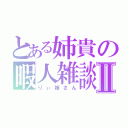 とある姉貴の暇人雑談Ⅱ（りぃ姉さん）