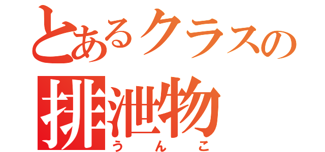 とあるクラスの排泄物（うんこ）