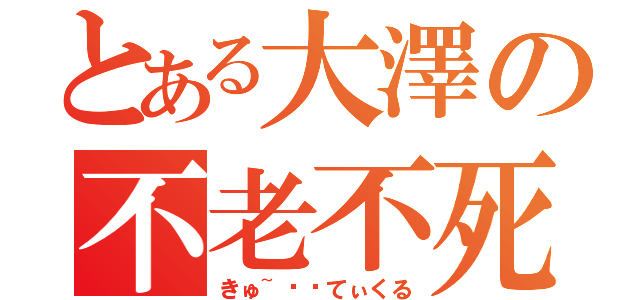 とある大澤の不老不死（きゅ~〜〜てぃくる）