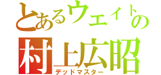 とあるウエイトの村上広昭（デッドマスター）