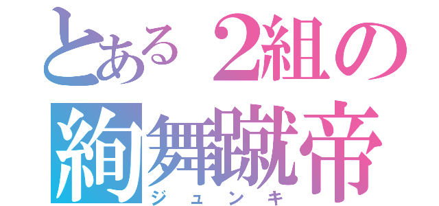 とある２組の絢舞蹴帝（ジュンキ）