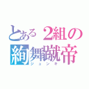 とある２組の絢舞蹴帝（ジュンキ）